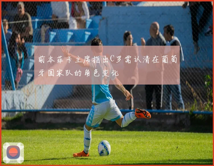 前本菲卡主席指出C罗需认清在葡萄牙国家队的角色变化