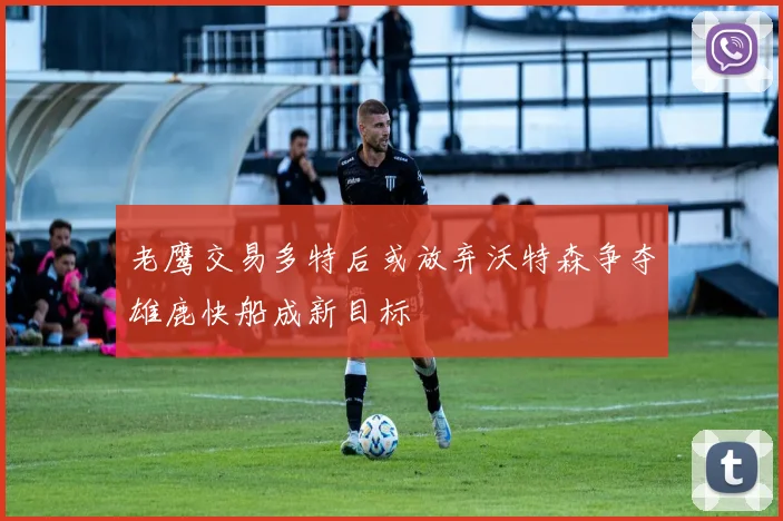 老鹰交易多特后或放弃沃特森争夺雄鹿快船成新目标